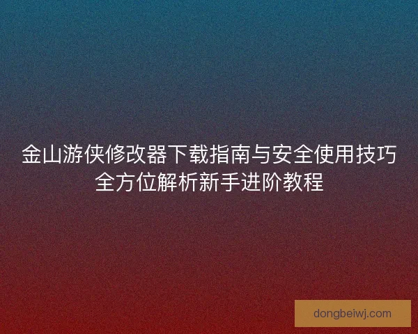 金山游侠修改器下载指南与安全使用技巧全方位解析新手进阶教程