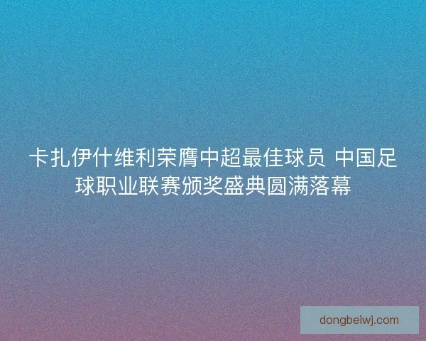 卡扎伊什维利荣膺中超最佳球员 中国足球职业联赛颁奖盛典圆满落幕